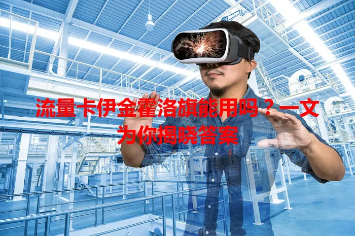 流量卡伊金霍洛旗能用吗？一文为你揭晓答案