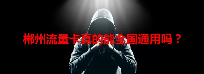 郴州流量卡真的能全国通用吗？