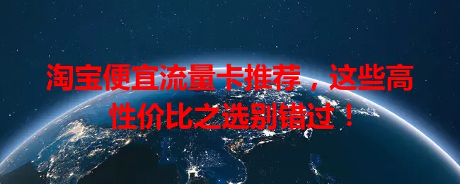 淘宝便宜流量卡推荐，这些高性价比之选别错过！