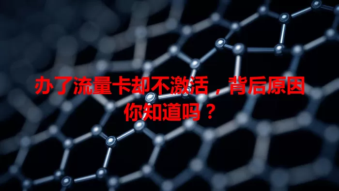 办了流量卡却不激活，背后原因你知道吗？