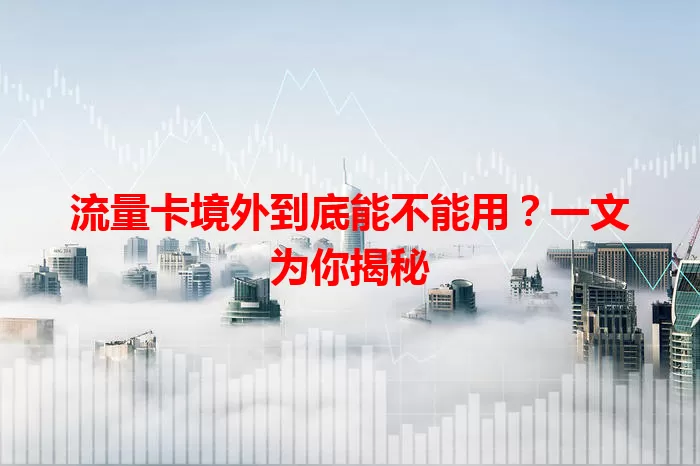 流量卡境外到底能不能用？一文为你揭秘