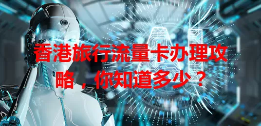 香港旅行流量卡办理攻略，你知道多少？