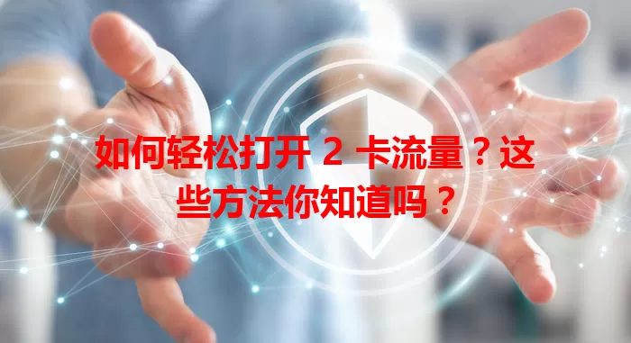 如何轻松打开 2 卡流量？这些方法你知道吗？