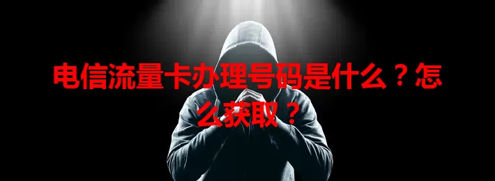 电信流量卡办理号码是什么？怎么获取？