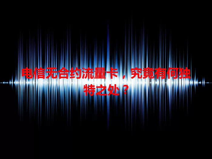 电信无合约流量卡，究竟有何独特之处？