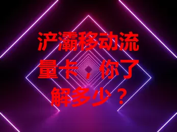 浐灞移动流量卡，你了解多少？
