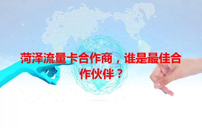 菏泽流量卡合作商，谁是最佳合作伙伴？