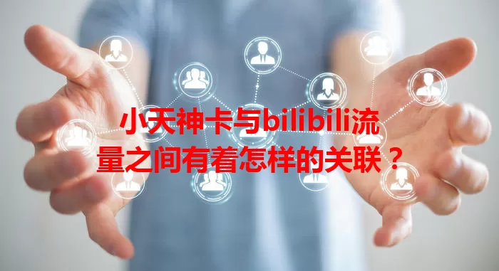小天神卡与bilibili流量之间有着怎样的关联？