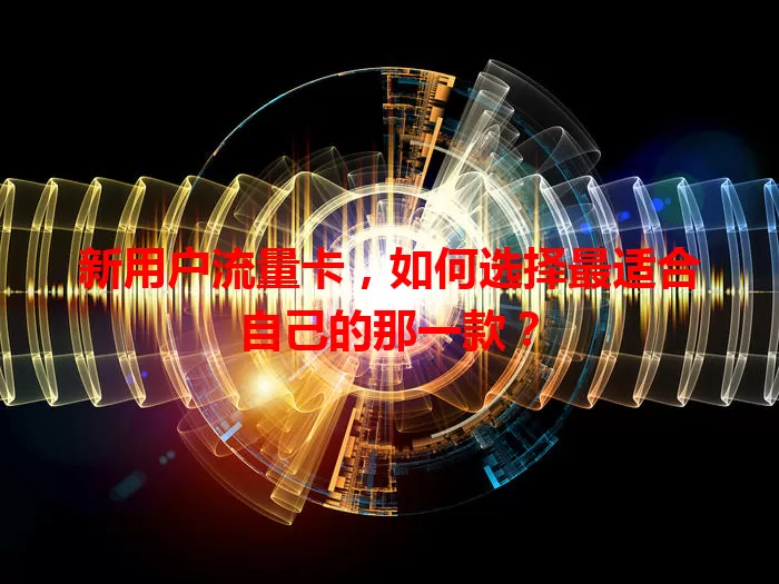 新用户流量卡，如何选择最适合自己的那一款？