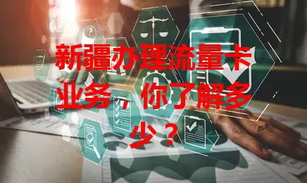 新疆办理流量卡业务，你了解多少？