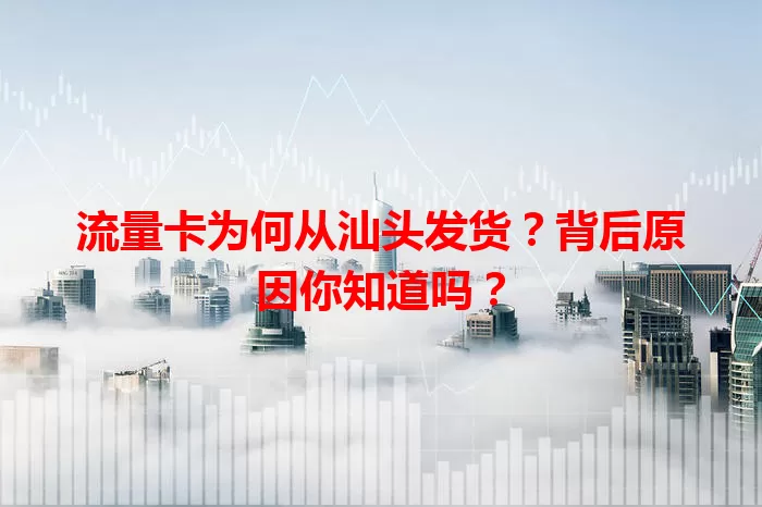 流量卡为何从汕头发货？背后原因你知道吗？