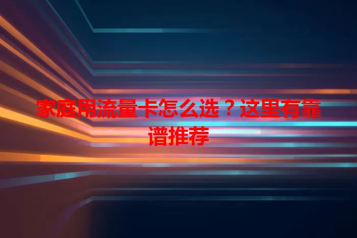 家庭用流量卡怎么选？这里有靠谱推荐