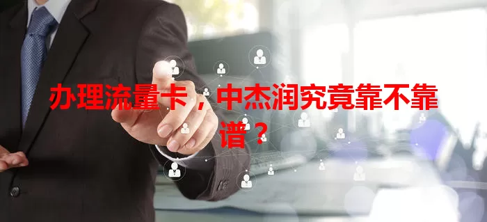 办理流量卡，中杰润究竟靠不靠谱？
