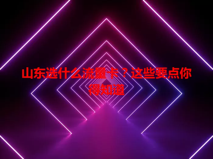 山东选什么流量卡？这些要点你得知道