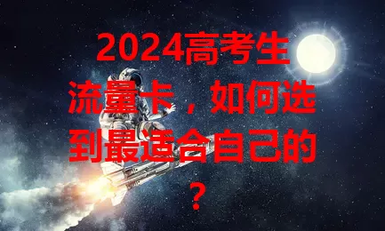 2024高考生流量卡，如何选到最适合自己的？