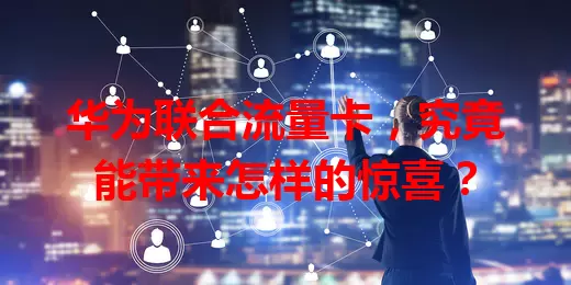 华为联合流量卡，究竟能带来怎样的惊喜？