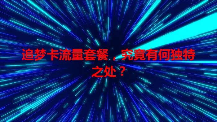 追梦卡流量套餐，究竟有何独特之处？