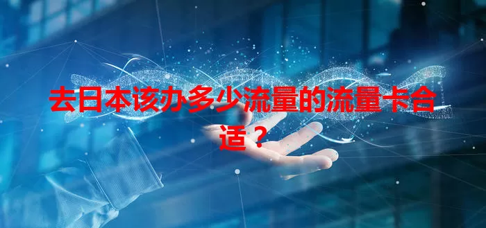 去日本该办多少流量的流量卡合适？