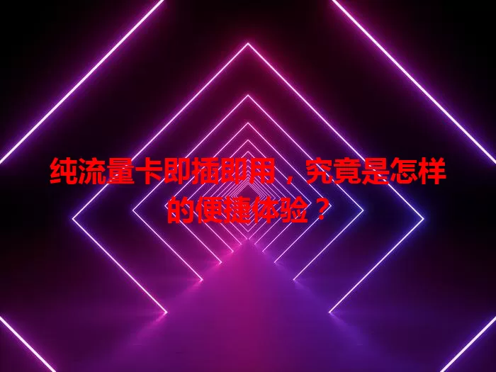 纯流量卡即插即用，究竟是怎样的便捷体验？