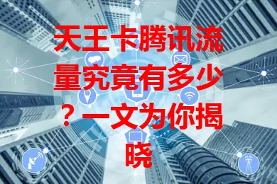 天王卡腾讯流量究竟有多少？一文为你揭晓