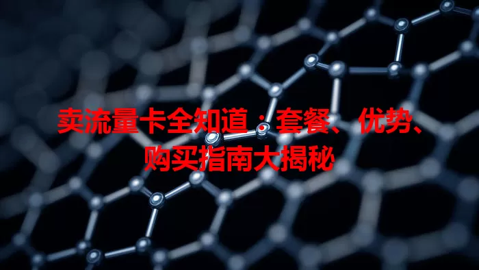 卖流量卡全知道：套餐、优势、购买指南大揭秘