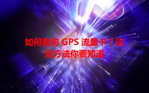 如何查询 GPS 流量卡？这些方法你要知道