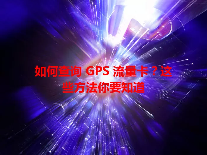 如何查询 GPS 流量卡？这些方法你要知道