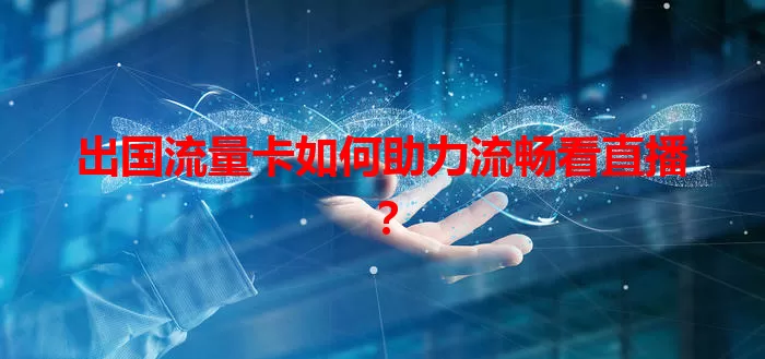 出国流量卡如何助力流畅看直播？