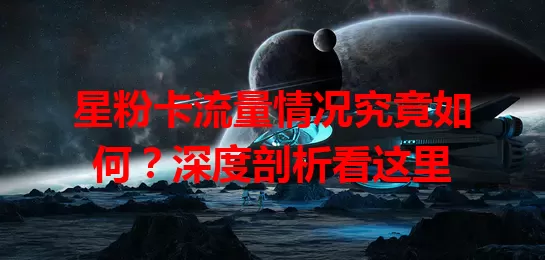 星粉卡流量情况究竟如何？深度剖析看这里